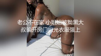 老公不在家 小姐姐被黝黑大叔骗开房门扒光衣服强上