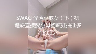 SWAG 淫蕩小處女（下）初體驗直接變小母狗瘋狂抽插多汁的淫穴