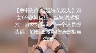 【萝莉和御姐姐妹花双人】双女69姿势互舔，丝袜诱惑抠穴，身材好美乳有一个还是馒头逼，翘臀细腰淫靡场景相当劲爆