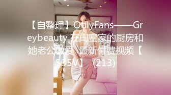 【自整理】OnlyFans——Greybeauty 在闺蜜家的厨房和她老公做爱  最新付费视频【535V】  (213)