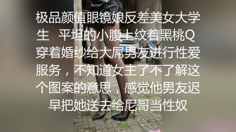 极品颜值眼镜娘反差美女大学生✿平坦的小腹上纹着黑桃Q 穿着婚纱给大屌男友进行性爱服务，不知道女主了不了解这个图案的意思，感觉他男友迟早把她送去给尼哥当性奴