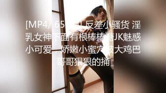 [MP4/ 657M] 反差小骚货 淫乳女神下面有根棒棒糖JK魅惑小可爱，娇嫩小蜜穴被大鸡巴哥哥狠狠的捅