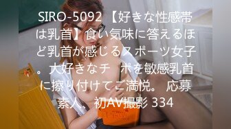 SIRO-5092 【好きな性感帯は乳首】食い気味に答えるほど乳首が感じるスポーツ女子。大好きなチ◯ポを敏感乳首に擦り付けてご満悦。 応募素人、初AV撮影 334