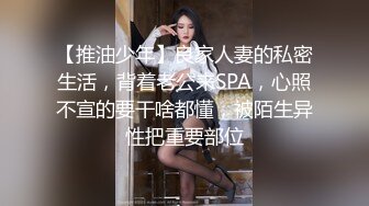 【推油少年】良家人妻的私密生活，背着老公来SPA，心照不宣的要干啥都懂，被陌生异性把重要部位