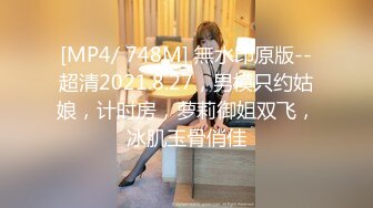 [MP4/ 748M] 無水印原版--超清2021.8.27，男模只约姑娘，计时房，萝莉御姐双飞，冰肌玉骨俏佳