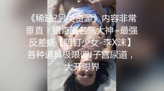 《稀缺?另类资源》内容非常垂直！猎奇圈名气大神~最强反差婊【阴钉少女-李X沫】各种道具极限调J子宫尿道，大开眼界