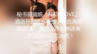 秘书眼镜娘「NICOLOVE」酒店开房诱惑老板，黑丝高跟眼镜OL，表情淫荡眼神迷离，请狠狠地惩罚她吧！