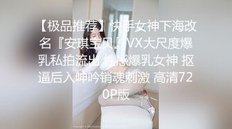 【极品推荐】快手女神下海改名『安琪宝贝』VX大尺度爆乳私拍流出 性感爆乳女神 抠逼后入呻吟销魂刺激 高清720P版