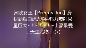 潮吹女王【Peeggy-fun】身材劲爆白虎尤物~强力喷射尿量巨大~！~！~！~土豪最爱，天生尤物！ (7)