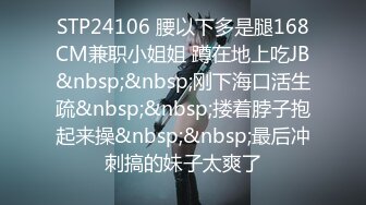 STP24106 腰以下多是腿168CM兼职小姐姐 蹲在地上吃JB&nbsp;&nbsp;刚下海口活生疏&nbsp;&nbsp;搂着脖子抱起来操&nbsp;&nbsp;最后冲刺搞的妹子太爽了