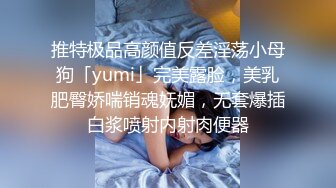 推特极品高颜值反差淫荡小母狗「yumi」完美露脸，美乳肥臀娇喘销魂妩媚，无套爆插白浆喷射内射肉便器