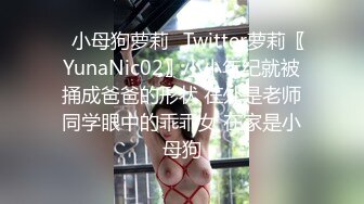 ⚡小母狗萝莉⚡Twitter萝莉〖YunaNic02〗小小年纪就被捅成爸爸的形状 在外是老师同学眼中的乖乖女 在家是小母狗