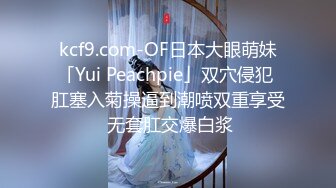 kcf9.com-OF日本大眼萌妹「Yui Peachpie」双穴侵犯 肛塞入菊操逼到潮喷双重享受 无套肛交爆白浆