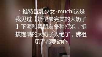 ：推特巨乳少女-muchi这是我见过【奶型最完美的大奶子】下海和男朋友各种打炮，挺拔饱满的大奶子太绝了，佛祖见了都要动心