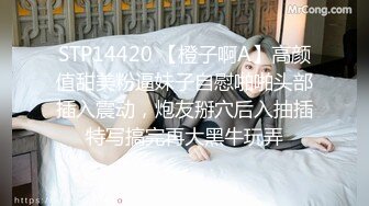 STP14420 【橙子啊A】高颜值甜美粉逼妹子自慰啪啪头部插入震动，炮友掰穴后入抽插特写搞完再大黑牛玩弄