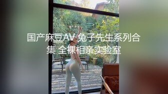 国产麻豆AV 兔子先生系列合集 全裸相亲实验室