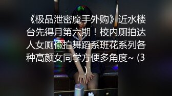 《极品泄密魔手外购》近水楼台先得月第六期！校内厕拍达人女厕偸拍舞蹈系班花系列各种高颜女同学方便多角度~ (3)