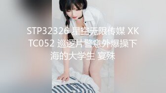 STP32326 星空无限传媒 XKTC052 巡逻片警意外爆操下海的大学生 宴殊