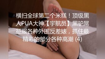 横扫全球第二个米糕！顶级黑人PUA大神【宇航员】黑驴屌征服各种外围反差婊，抓住最精彩的部分各种高潮 (4)