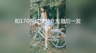 和170网红模特女友最后一发，加长版