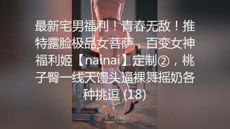 最新宅男福利！青春无敌！推特露脸极品女菩萨，百变女神福利姬【nainai】定制②，桃子臀一线天馒头逼裸舞摇奶各种挑逗 (18)