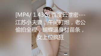 [MP4/ 1.43G] 百度云泄密---江苏小夫妻，午间打炮，老公偷拍全程，蝴蝶逼身材苗条，女上位疯狂