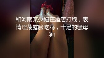 和河南某少妇在酒店打炮，表情淫荡露脸吃鸡，十足的骚母狗