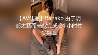 【AV佳丽】Ranako 由于阴部太紧而未能完成 24 小时性爱挑战