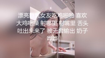 漂亮巨乳女友吃鸡啪啪 喜欢大鸡吧操 射哪里 射嘴里 舌头吐出来来了 被无套输出 奶子哗哗