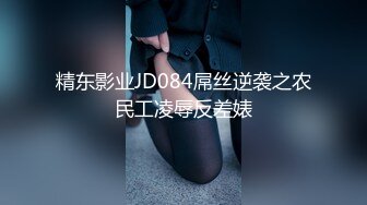 精东影业JD084屌丝逆袭之农民工凌辱反差婊