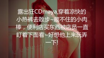 露出狂CDmaya,穿着凉快的小热裤去散步~藏不住的小肉棒，便利店买东西被店员一直盯着下面看~好想他上来玩弄一下!