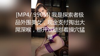 [MP4/ 990M] 我是探索者极品外围美女，现金支付掏出大屌深喉，掰开双腿怼着操穴猛操