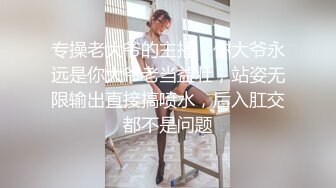 专操老大爷的主播，你大爷永远是你大爷老当益壮，站姿无限输出直接搞喷水，后入肛交都不是问题