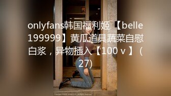 onlyfans韩国福利姬 【belle199999】黄瓜道具蔬菜自慰白浆，异物插入【100 v 】 (27)