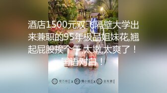 酒店1500元双飞隔壁大学出来兼职的95年极品姐妹花,翘起屁股挨个干,太嫩,太爽了！国语对白！