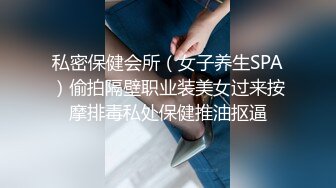 私密保健会所（女子养生SPA）偷拍隔壁职业装美女过来按摩排毒私处保健推油抠逼