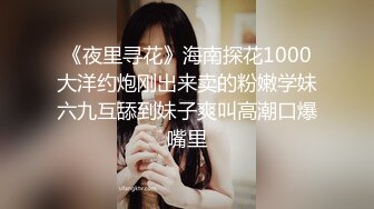 《夜里寻花》海南探花1000大洋约炮刚出来卖的粉嫩学妹六九互舔到妹子爽叫高潮口爆嘴里