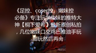 《足控、coser控、嫩妹控❤️必备》专注玩学生妹的推特大神【桐下爱希】最新原创私拍，几位嫩妹口交鸡巴推油手玩脚玩然后再肏