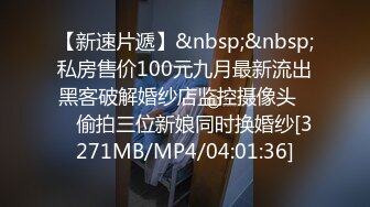 【新速片遞】&nbsp;&nbsp;私房售价100元九月最新流出黑客破解婚纱店监控摄像头❤️ 偷拍三位新娘同时换婚纱[3271MB/MP4/04:01:36]