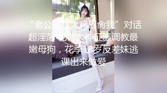 “老公肏我大鸡巴肏我”对话超淫荡 花臂大神征服调教最嫩母狗，花季18岁反差妹逃课出来做爱