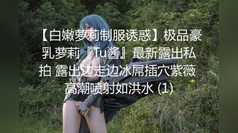 【白嫩萝莉制服诱惑】极品豪乳萝莉『Tu酱』最新露出私拍 露出边走边冰屌插穴紫薇 高潮喷射如洪水 (1)