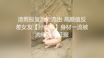 渣男报复泄愤流出 高颜值反差女友【孙南珠】身材一流被肉棒各种征服