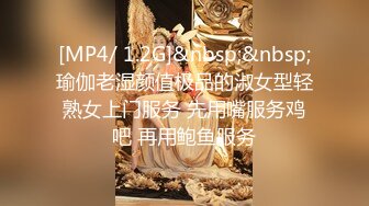 [MP4/ 1.2G]&nbsp;&nbsp;瑜伽老湿颜值极品的淑女型轻熟女上门服务 先用嘴服务鸡吧 再用鲍鱼服务