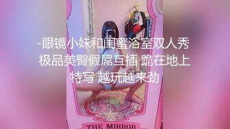 -眼镜小妹和闺蜜浴室双人秀 极品美臀假屌互插 跪在地上特写 越玩越来劲