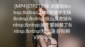 [MP4]STP27698 凌晨场&nbsp;&nbsp;21岁眼镜学生妹&nbsp;&nbsp;极品反差婊&nbsp;&nbsp;被干累睡着了&nbsp;&nbsp;特别逼 好粉啊 VIP0600