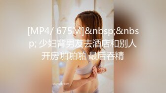 [MP4/ 675M]&nbsp;&nbsp; 少妇背男友去酒店和别人开房啪啪啪 最后吞精