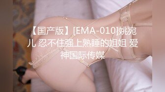 【国产版】[EMA-010]姚宛儿 忍不住强上熟睡的姐姐 爱神国际传媒