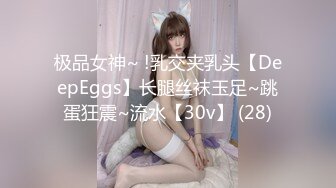 极品女神~ !乳交夹乳头【DeepEggs】长腿丝袜玉足~跳蛋狂震~流水【30v】 (28)