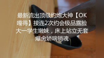 最新流出顶级约炮大神【OK嘎得】接连2次约会极品露脸大一学生嫩妹，床上站立无套爆肏娇喘销魂