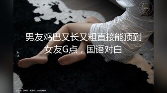 男友鸡巴又长又粗直接能顶到女友G点，国语对白